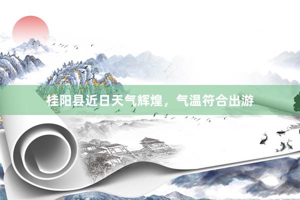 桂阳县近日天气辉煌，气温符合出游