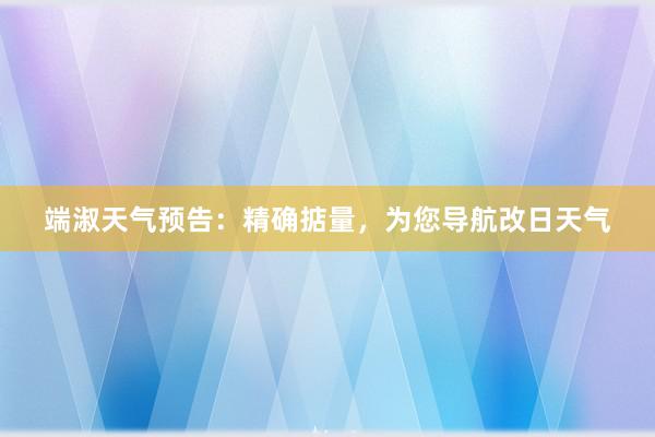 端淑天气预告：精确掂量，为您导航改日天气